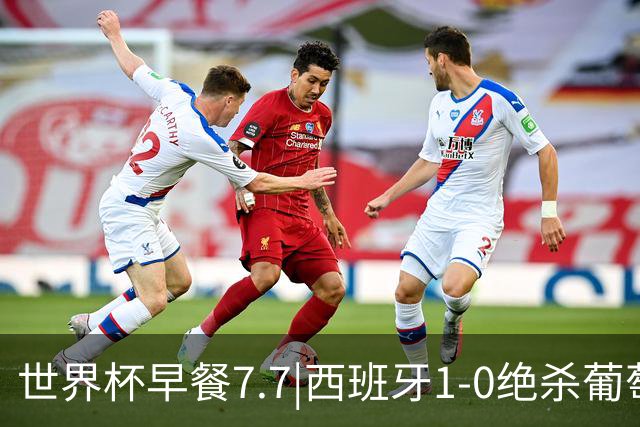 世界杯早餐7.7|西班牙1-0绝杀葡萄牙 中国男篮世预赛大胜中国台北