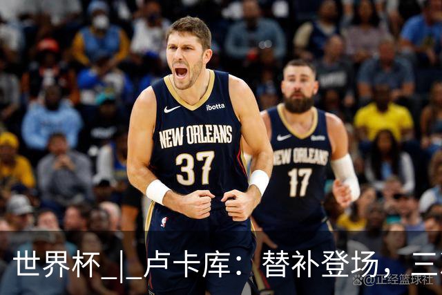 世界杯 | 卢卡库：替补登场，三次改变战局