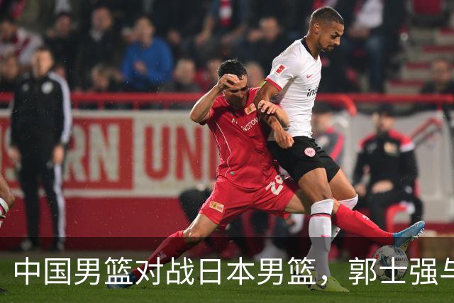 中国男篮对战日本男篮，郭士强与教练组或做三个决定，确立3大新核心