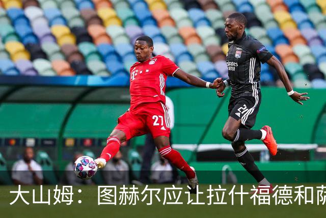 大山姆：图赫尔应让拉什福德和萨卡首发 戈登和马杜埃凯表现不行