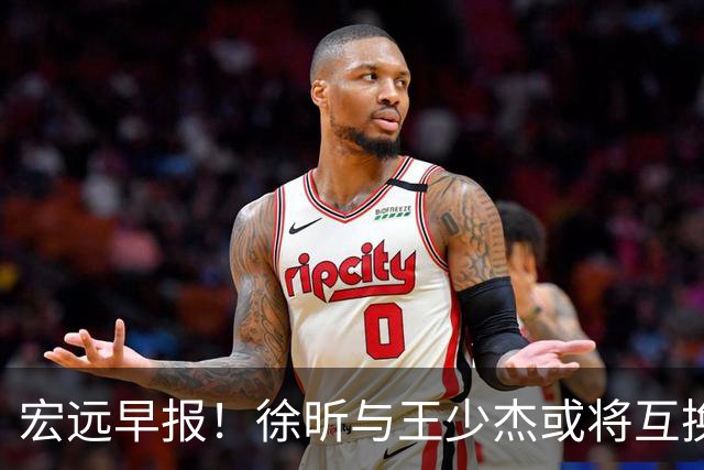 宏远早报！徐昕与王少杰或将互换，朱芳雨做出重大决定，张文逸即将续约