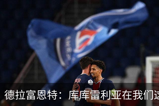 德拉富恩特：库库雷利亚在我们这里从不出错，他像钟表一样精准