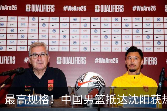 最高规格！中国男篮抵达沈阳获热烈欢迎 备战7月3日对决日本