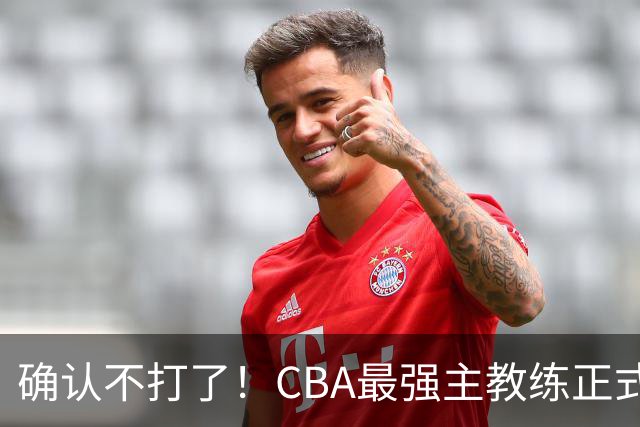 确认不打了！CBA最强主教练正式卸任，或加盟广东队取代杜锋？