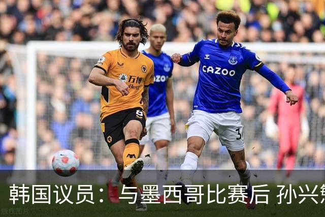 韩国议员：与墨西哥比赛后 孙兴慜与洪明甫更衣室发生冲突