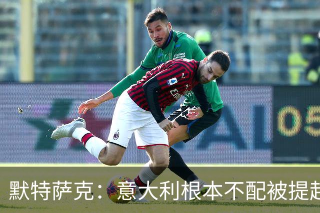 默特萨克：意大利根本不配被提起，20年前阵容那么强如今球星难觅