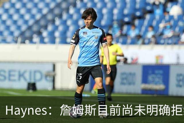 Haynes：詹姆斯目前尚未明确拒绝任何致电的球队 没给出明确答复